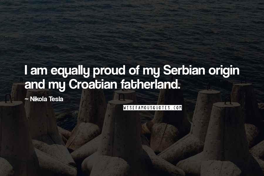 Nikola Tesla Quotes: I am equally proud of my Serbian origin and my Croatian fatherland.