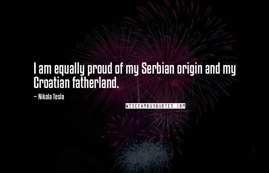 Nikola Tesla Quotes: I am equally proud of my Serbian origin and my Croatian fatherland.