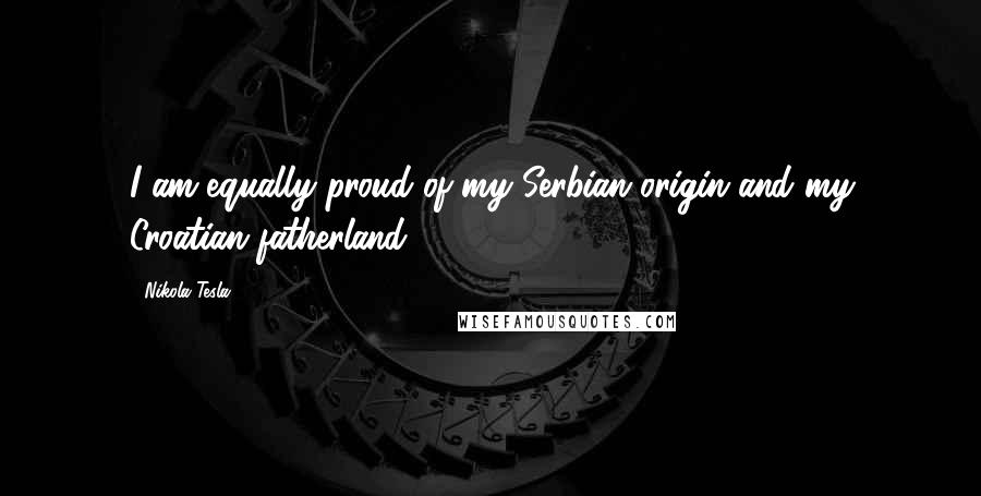 Nikola Tesla Quotes: I am equally proud of my Serbian origin and my Croatian fatherland.
