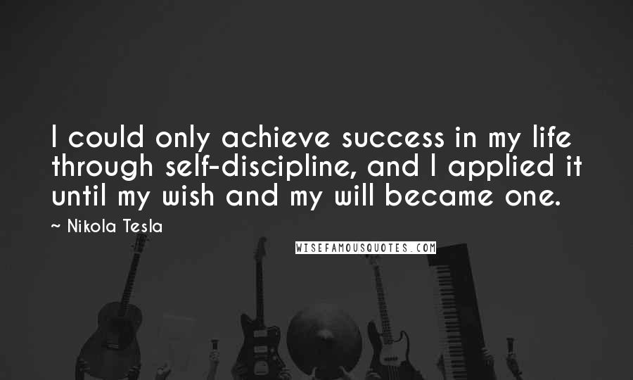 Nikola Tesla Quotes: I could only achieve success in my life through self-discipline, and I applied it until my wish and my will became one.