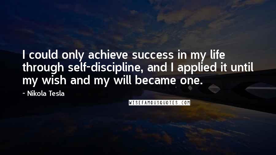 Nikola Tesla Quotes: I could only achieve success in my life through self-discipline, and I applied it until my wish and my will became one.