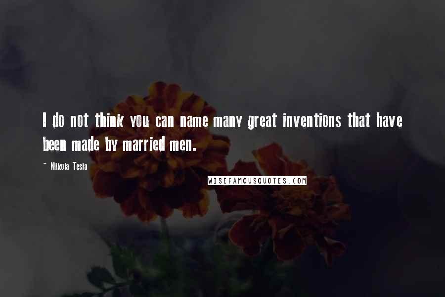 Nikola Tesla Quotes: I do not think you can name many great inventions that have been made by married men.