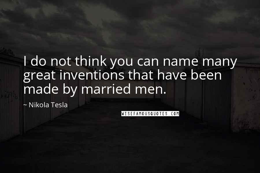 Nikola Tesla Quotes: I do not think you can name many great inventions that have been made by married men.