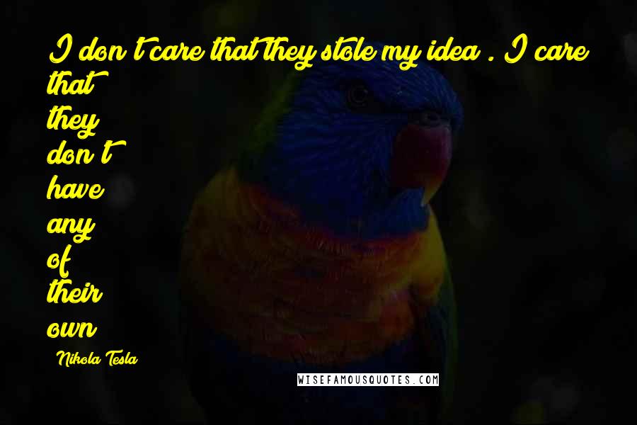 Nikola Tesla Quotes: I don't care that they stole my idea . I care that they don't have any of their own