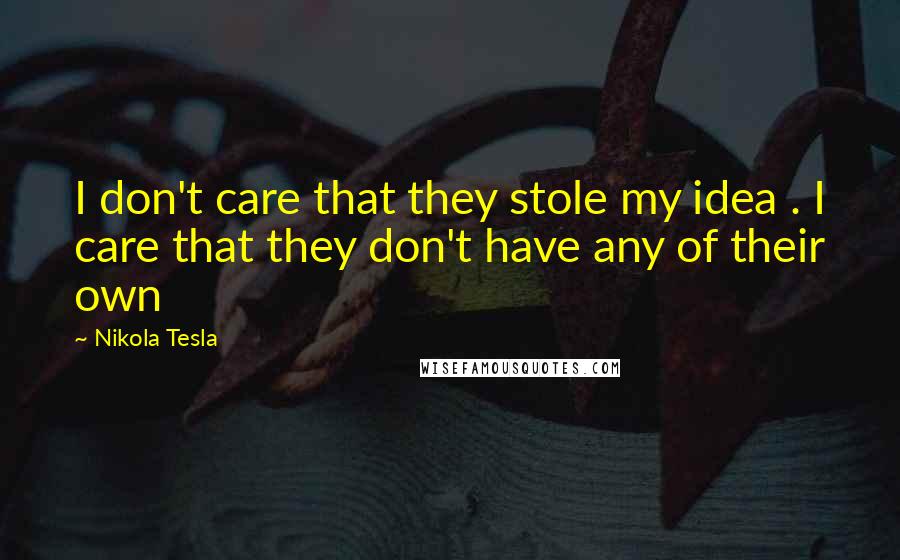 Nikola Tesla Quotes: I don't care that they stole my idea . I care that they don't have any of their own