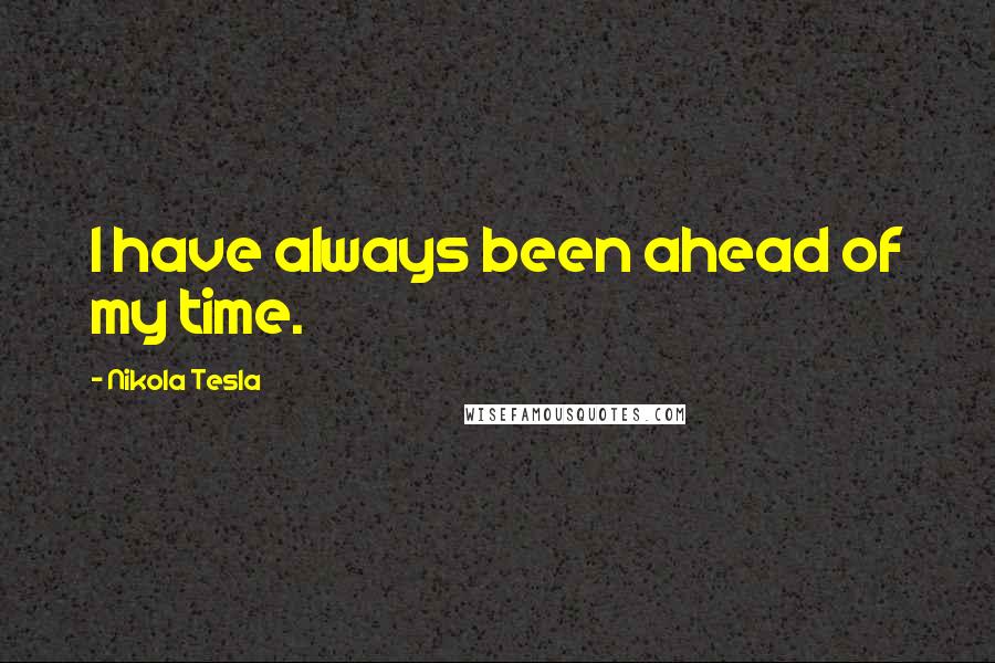 Nikola Tesla Quotes: I have always been ahead of my time.