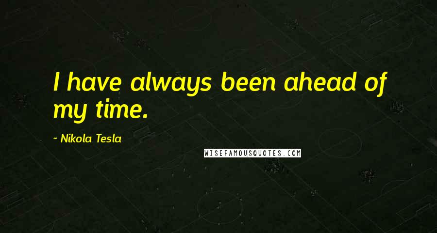 Nikola Tesla Quotes: I have always been ahead of my time.