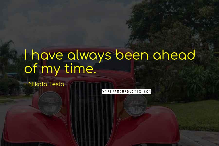 Nikola Tesla Quotes: I have always been ahead of my time.