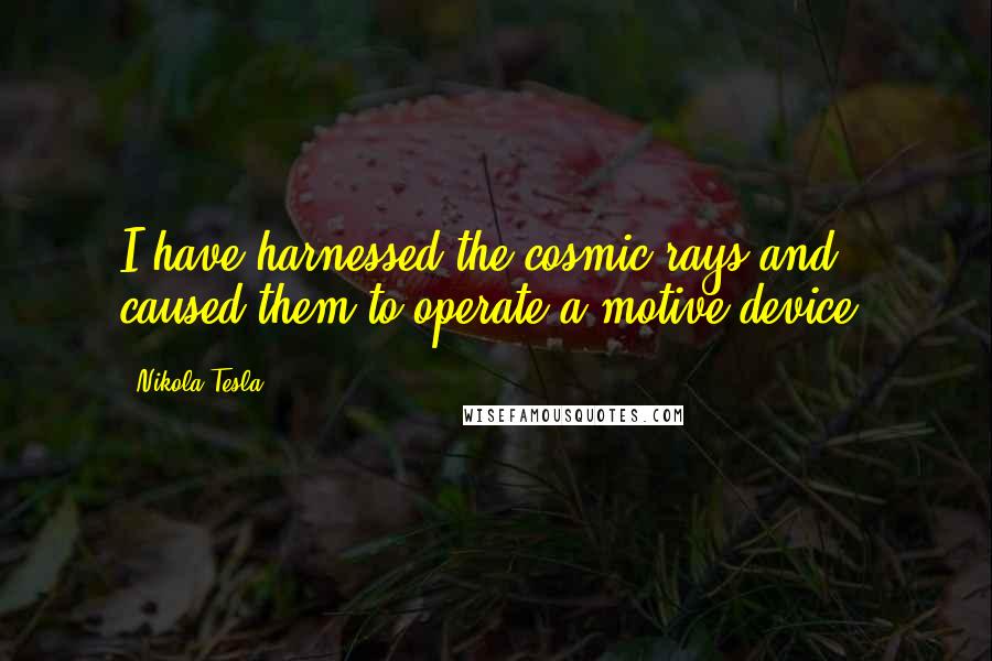 Nikola Tesla Quotes: I have harnessed the cosmic rays and caused them to operate a motive device.