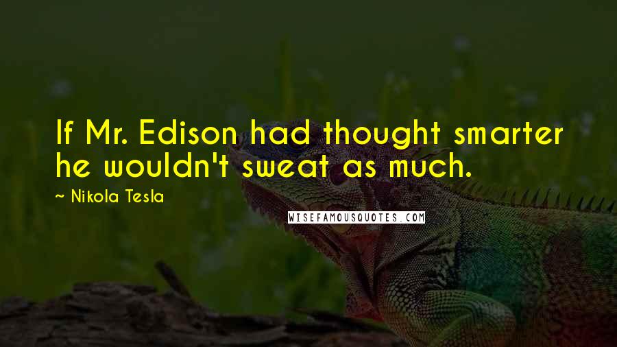 Nikola Tesla Quotes: If Mr. Edison had thought smarter he wouldn't sweat as much.