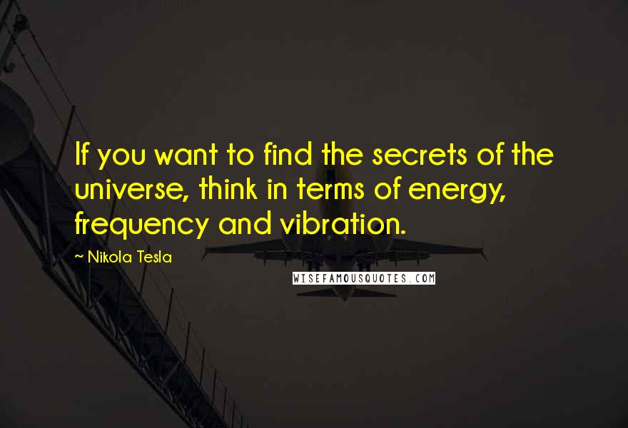 Nikola Tesla Quotes: If you want to find the secrets of the universe, think in terms of energy, frequency and vibration.