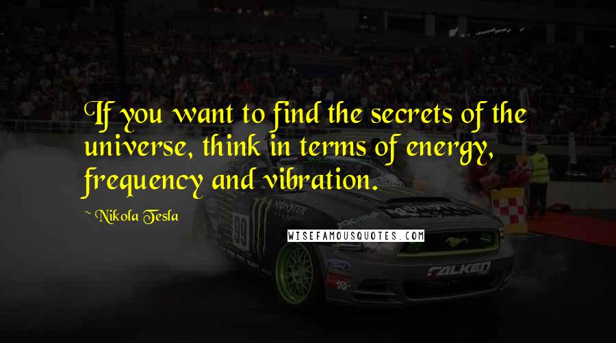 Nikola Tesla Quotes: If you want to find the secrets of the universe, think in terms of energy, frequency and vibration.