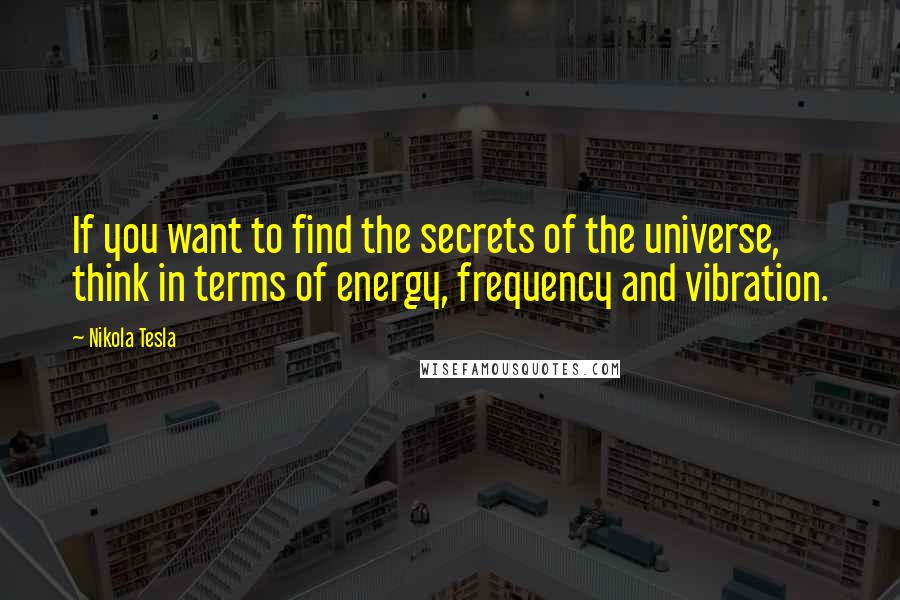 Nikola Tesla Quotes: If you want to find the secrets of the universe, think in terms of energy, frequency and vibration.