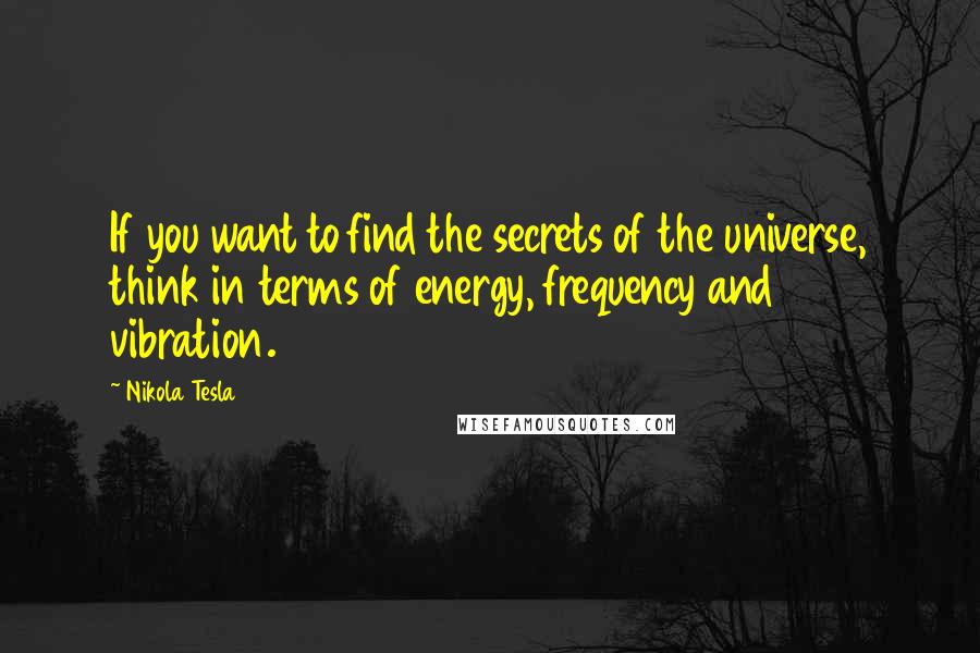 Nikola Tesla Quotes: If you want to find the secrets of the universe, think in terms of energy, frequency and vibration.