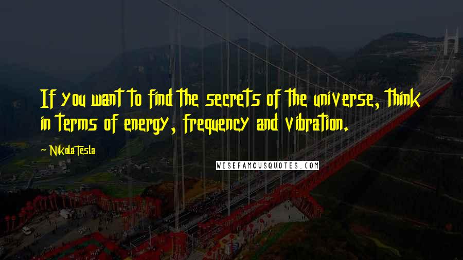 Nikola Tesla Quotes: If you want to find the secrets of the universe, think in terms of energy, frequency and vibration.