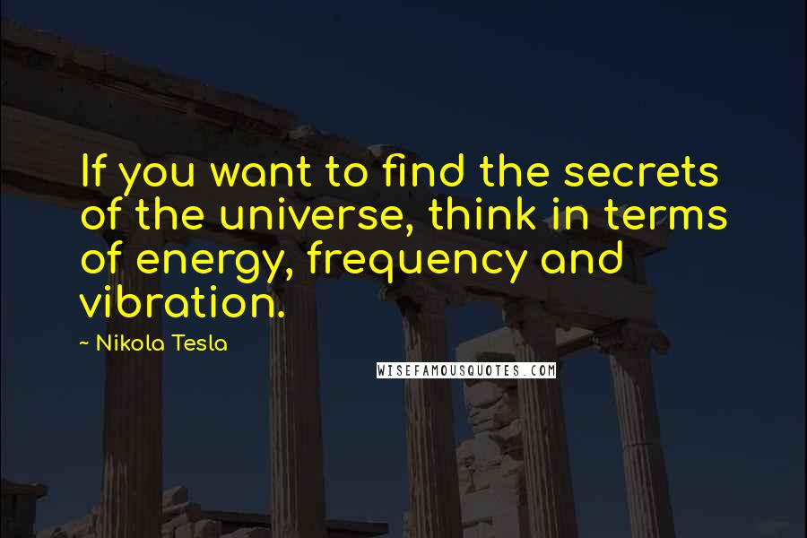 Nikola Tesla Quotes: If you want to find the secrets of the universe, think in terms of energy, frequency and vibration.