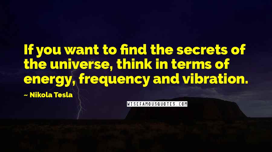 Nikola Tesla Quotes: If you want to find the secrets of the universe, think in terms of energy, frequency and vibration.