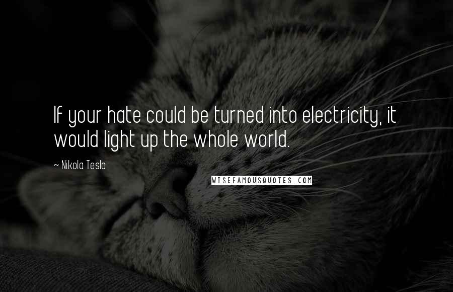 Nikola Tesla Quotes: If your hate could be turned into electricity, it would light up the whole world.