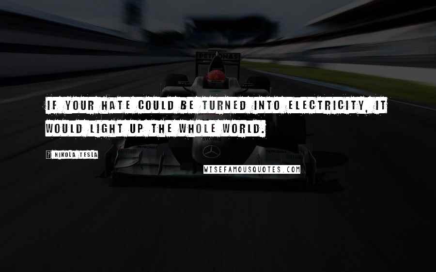 Nikola Tesla Quotes: If your hate could be turned into electricity, it would light up the whole world.