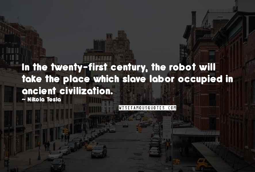 Nikola Tesla Quotes: In the twenty-first century, the robot will take the place which slave labor occupied in ancient civilization.