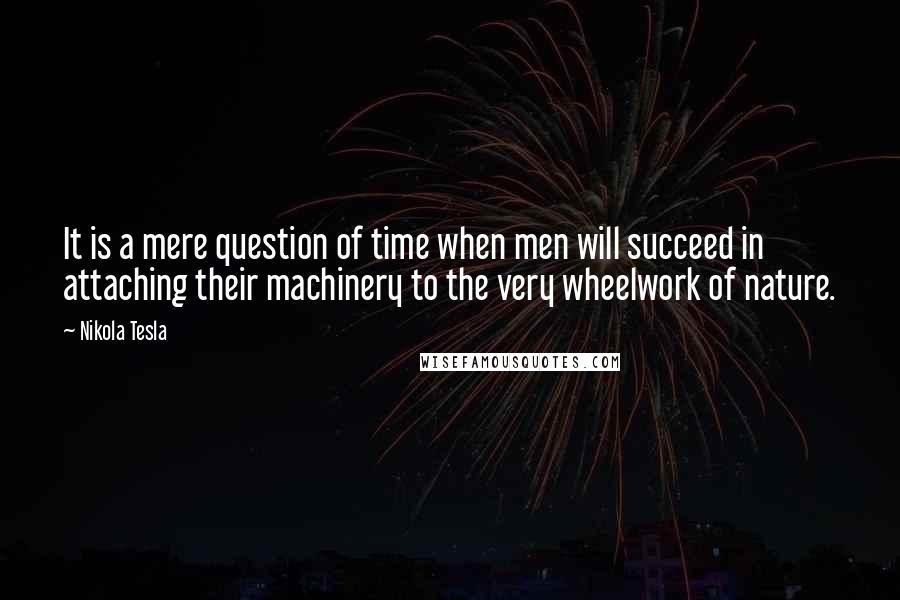 Nikola Tesla Quotes: It is a mere question of time when men will succeed in attaching their machinery to the very wheelwork of nature.