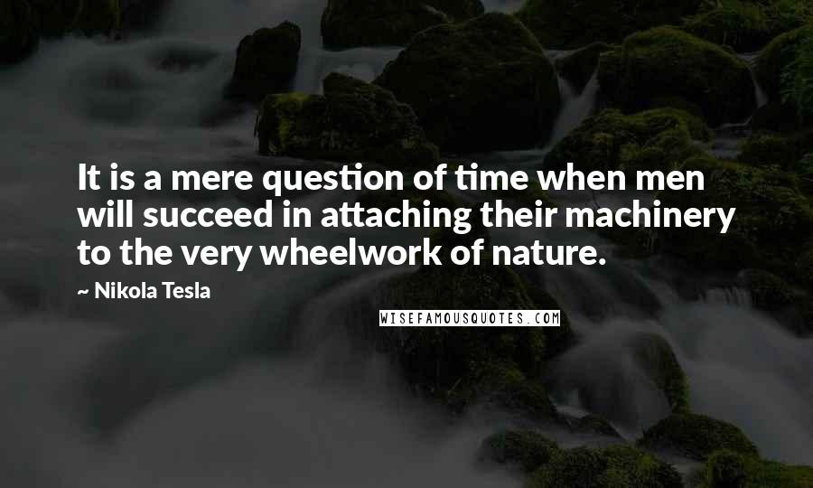 Nikola Tesla Quotes: It is a mere question of time when men will succeed in attaching their machinery to the very wheelwork of nature.