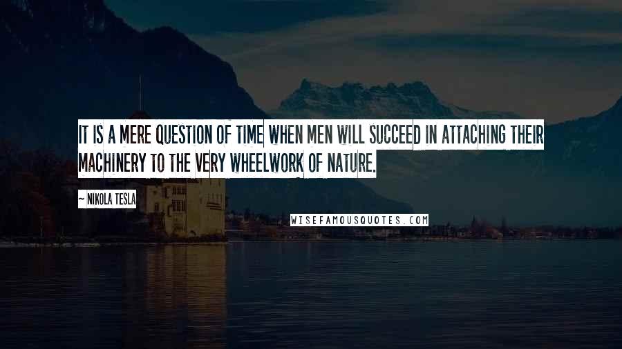 Nikola Tesla Quotes: It is a mere question of time when men will succeed in attaching their machinery to the very wheelwork of nature.