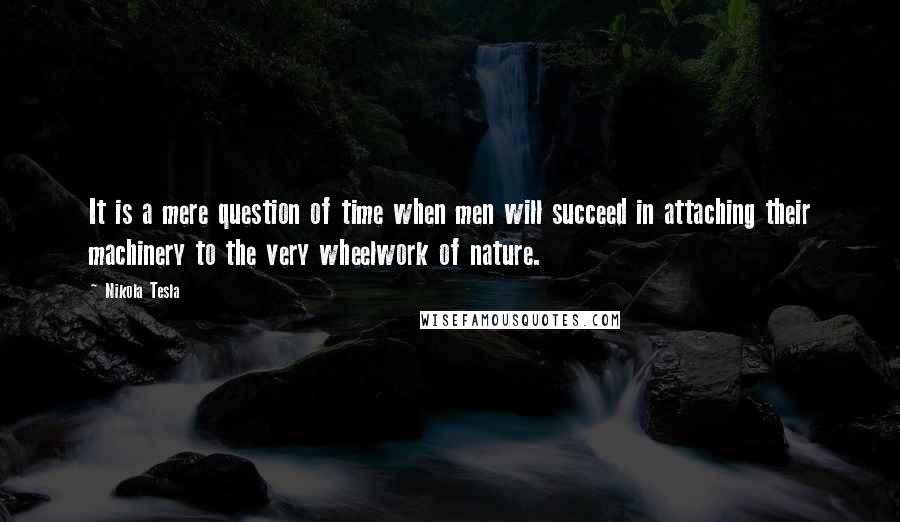 Nikola Tesla Quotes: It is a mere question of time when men will succeed in attaching their machinery to the very wheelwork of nature.