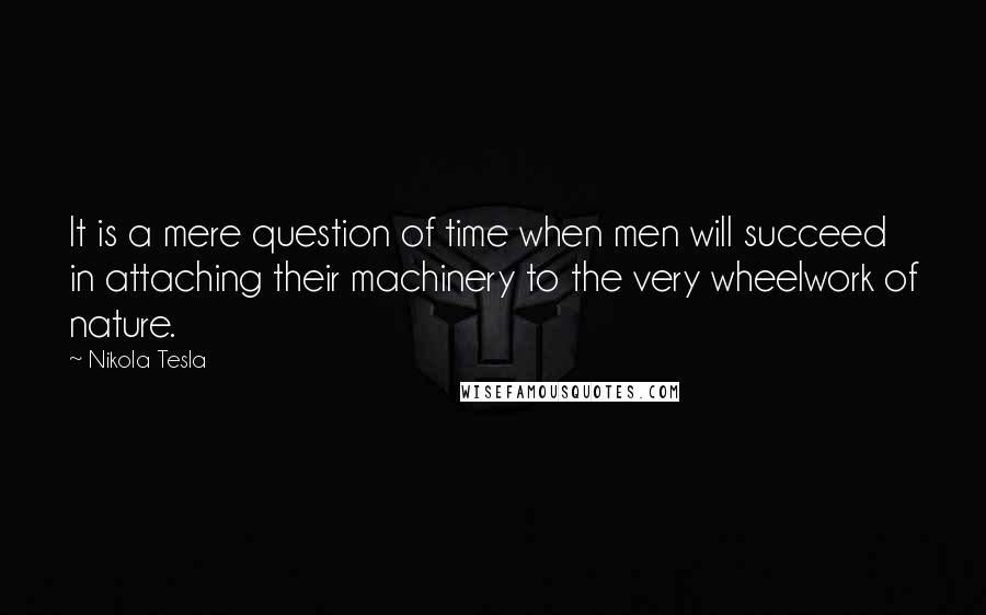 Nikola Tesla Quotes: It is a mere question of time when men will succeed in attaching their machinery to the very wheelwork of nature.