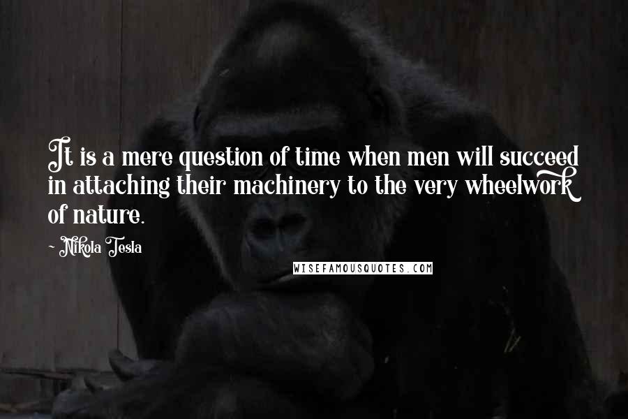 Nikola Tesla Quotes: It is a mere question of time when men will succeed in attaching their machinery to the very wheelwork of nature.