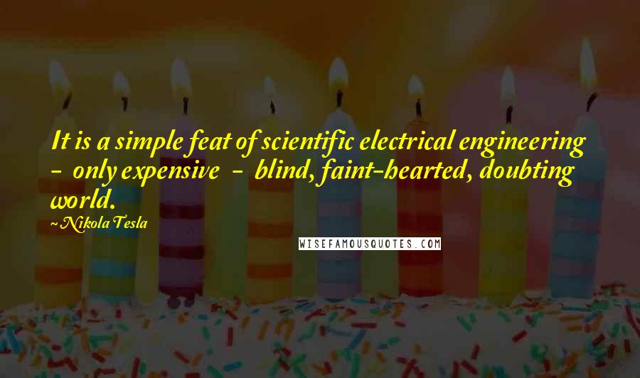 Nikola Tesla Quotes: It is a simple feat of scientific electrical engineering - only expensive - blind, faint-hearted, doubting world.
