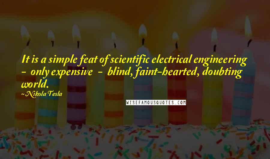 Nikola Tesla Quotes: It is a simple feat of scientific electrical engineering  -  only expensive  -  blind, faint-hearted, doubting world.