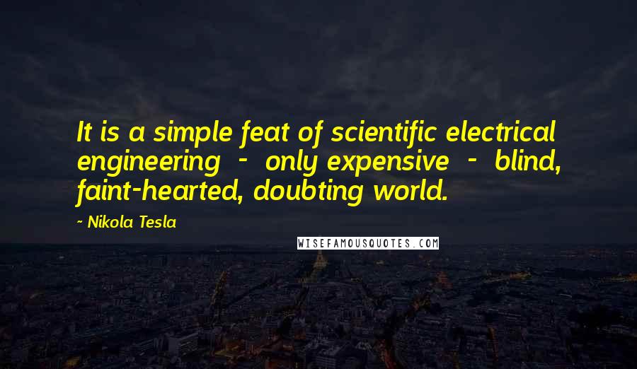 Nikola Tesla Quotes: It is a simple feat of scientific electrical engineering  -  only expensive  -  blind, faint-hearted, doubting world.