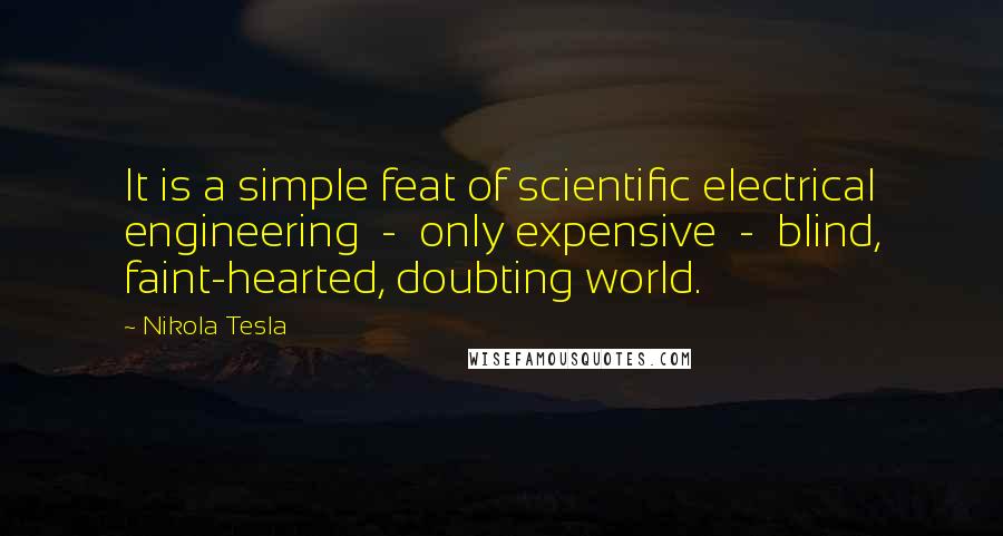 Nikola Tesla Quotes: It is a simple feat of scientific electrical engineering  -  only expensive  -  blind, faint-hearted, doubting world.