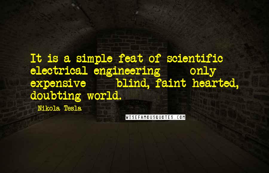 Nikola Tesla Quotes: It is a simple feat of scientific electrical engineering  -  only expensive  -  blind, faint-hearted, doubting world.