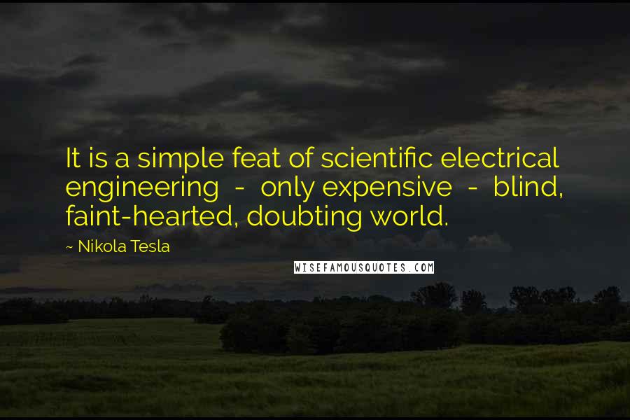 Nikola Tesla Quotes: It is a simple feat of scientific electrical engineering  -  only expensive  -  blind, faint-hearted, doubting world.