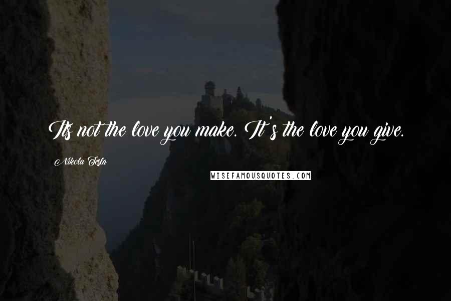 Nikola Tesla Quotes: Its not the love you make. It's the love you give.