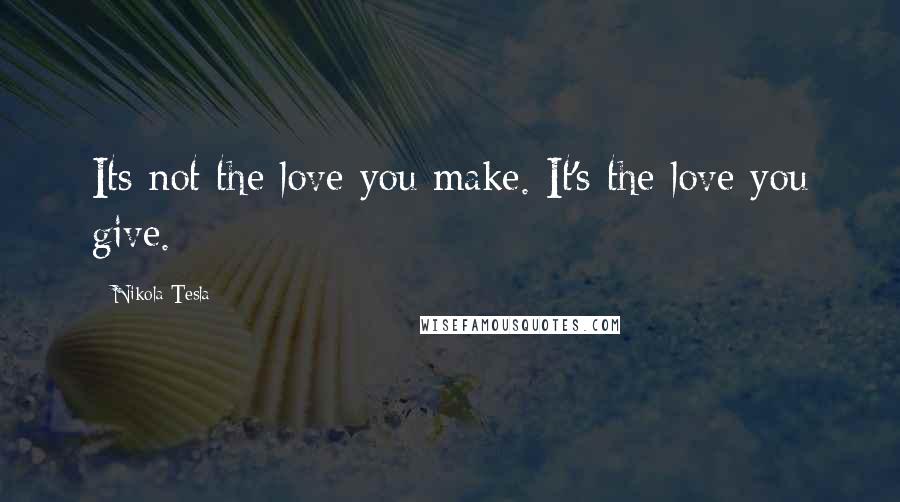 Nikola Tesla Quotes: Its not the love you make. It's the love you give.