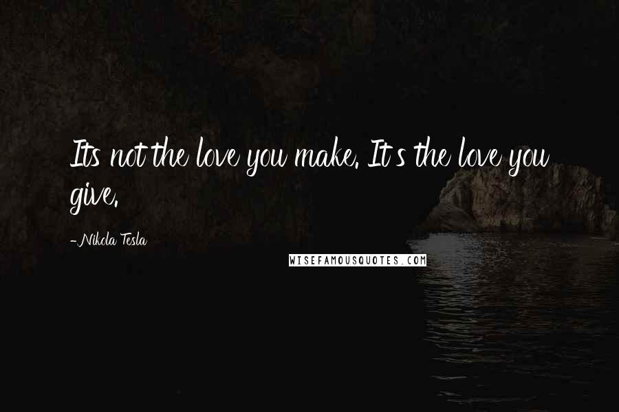 Nikola Tesla Quotes: Its not the love you make. It's the love you give.