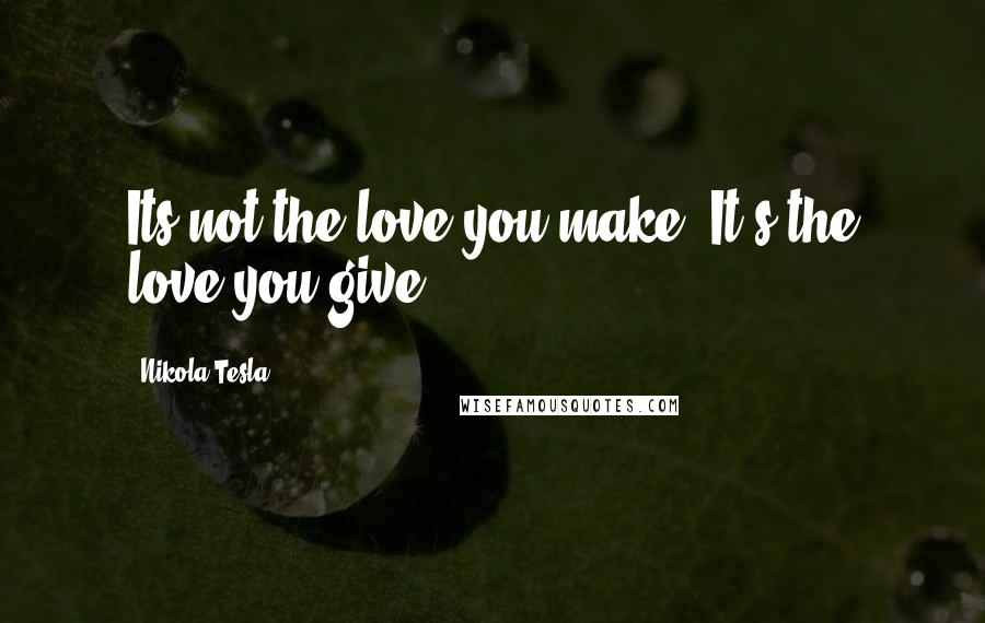 Nikola Tesla Quotes: Its not the love you make. It's the love you give.
