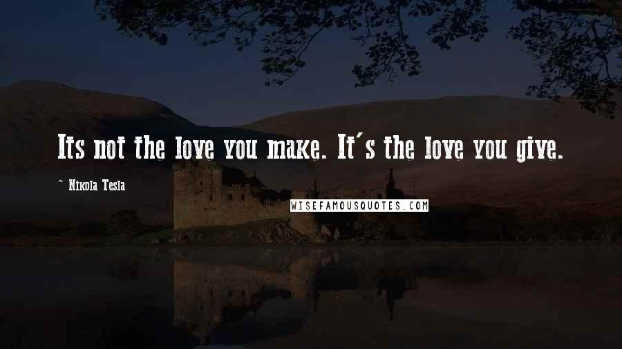 Nikola Tesla Quotes: Its not the love you make. It's the love you give.