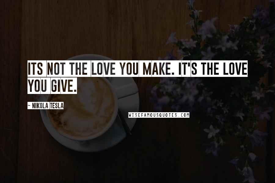 Nikola Tesla Quotes: Its not the love you make. It's the love you give.