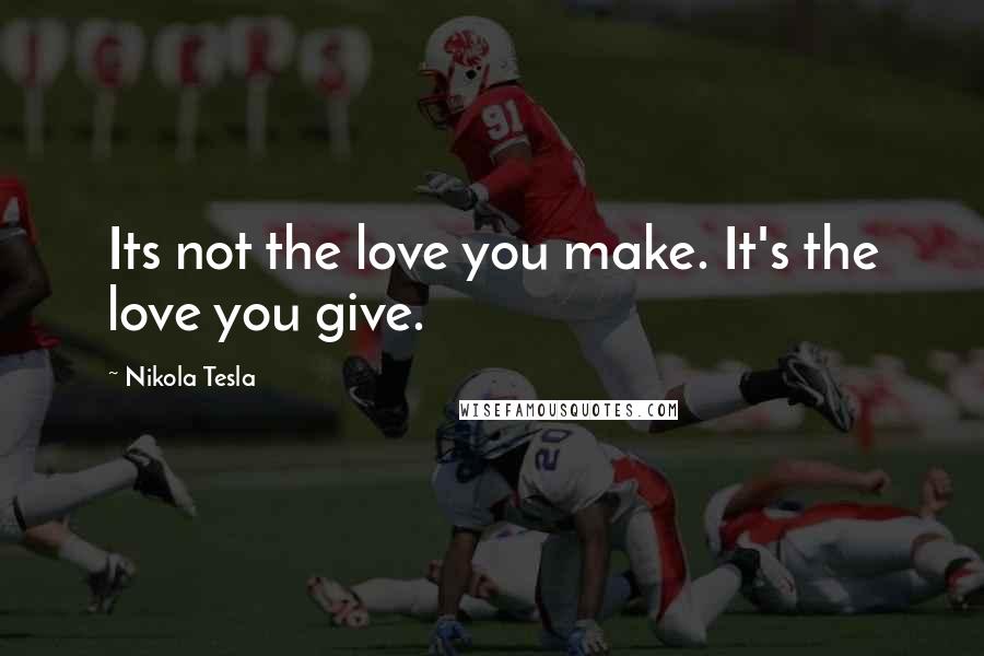 Nikola Tesla Quotes: Its not the love you make. It's the love you give.