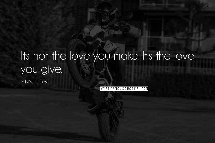 Nikola Tesla Quotes: Its not the love you make. It's the love you give.