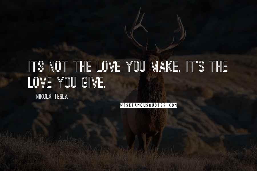 Nikola Tesla Quotes: Its not the love you make. It's the love you give.
