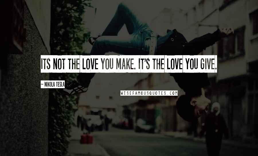 Nikola Tesla Quotes: Its not the love you make. It's the love you give.