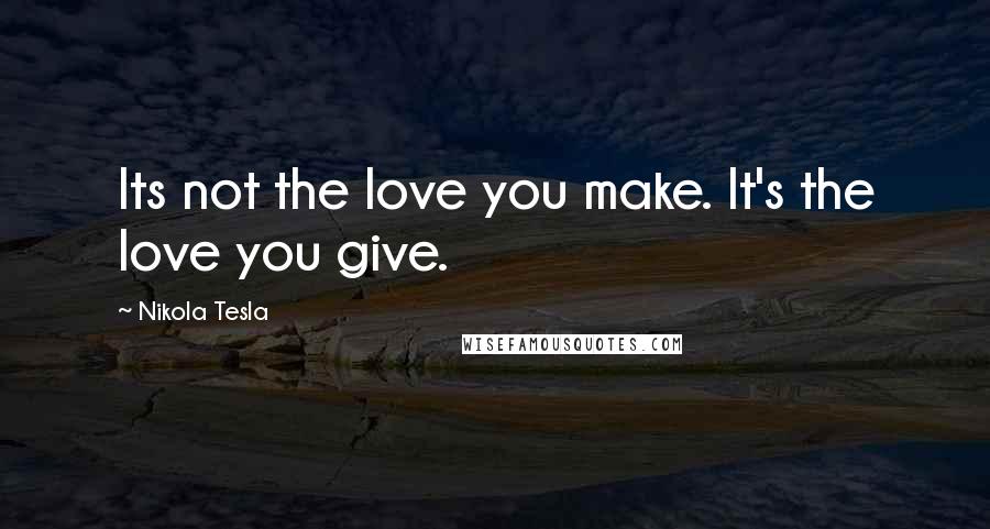Nikola Tesla Quotes: Its not the love you make. It's the love you give.