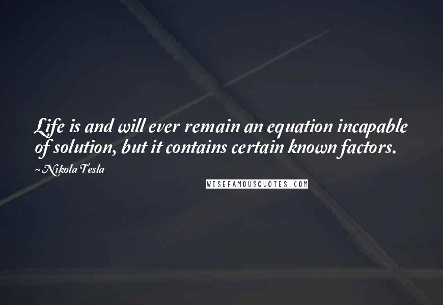 Nikola Tesla Quotes: Life is and will ever remain an equation incapable of solution, but it contains certain known factors.