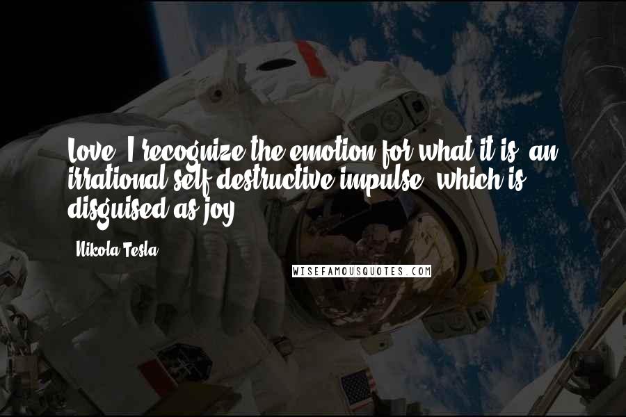 Nikola Tesla Quotes: Love: I recognize the emotion for what it is, an irrational self-destructive impulse, which is disguised as joy.