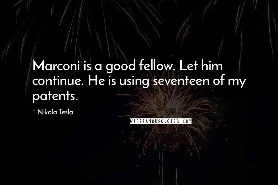 Nikola Tesla Quotes: Marconi is a good fellow. Let him continue. He is using seventeen of my patents.